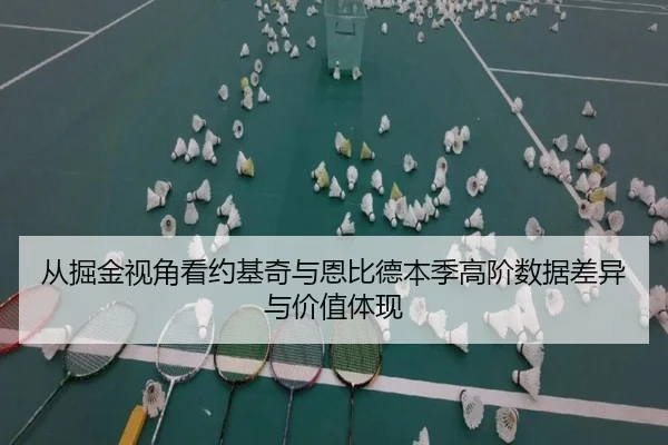 从掘金视角看约基奇与恩比德本季高阶数据差异与价值体现
