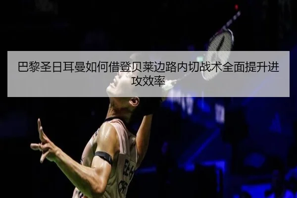 巴黎圣日耳曼如何借登贝莱边路内切战术全面提升进攻效率