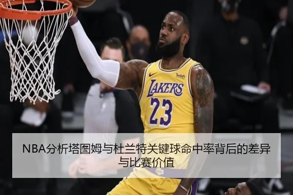 NBA分析塔图姆与杜兰特关键球命中率背后的差异与比赛价值