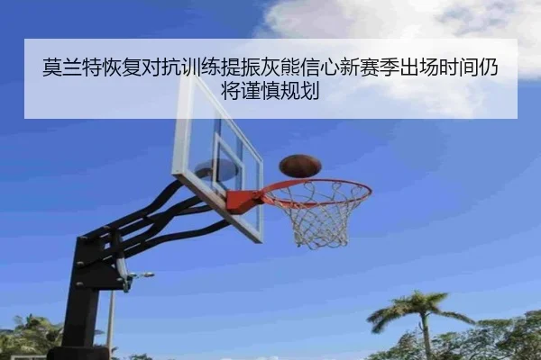 莫兰特恢复对抗训练提振灰熊信心新赛季出场时间仍将谨慎规划