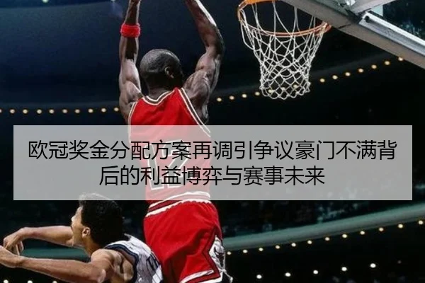 欧冠奖金分配方案再调引争议豪门不满背后的利益博弈与赛事未来